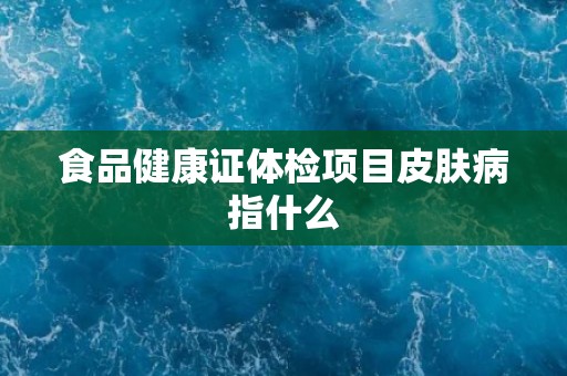 食品健康证体检项目皮肤病指什么