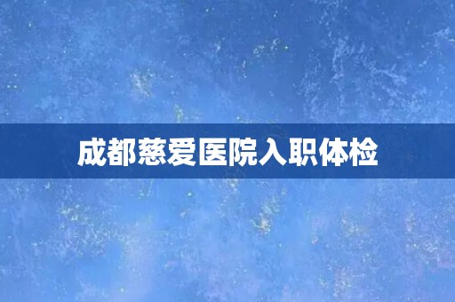 成都慈爱医院入职体检