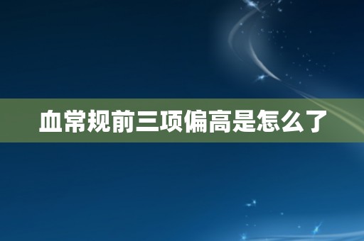 血常规前三项偏高是怎么了