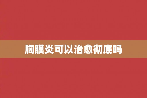 胸膜炎可以治愈彻底吗