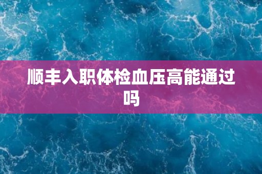 顺丰入职体检血压高能通过吗