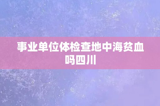 事业单位体检查地中海贫血吗四川