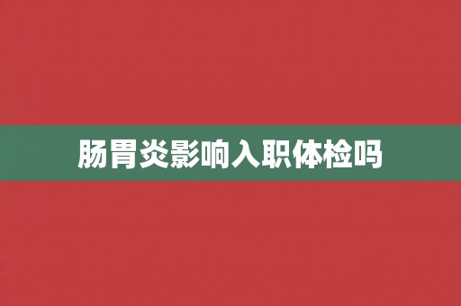 肠胃炎影响入职体检吗