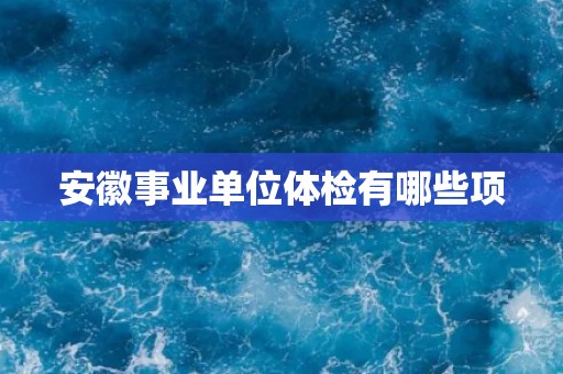 安徽事业单位体检有哪些项