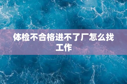 体检不合格进不了厂怎么找工作