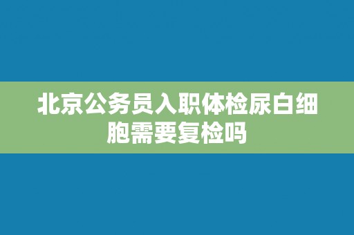 北京公务员入职体检尿白细胞需要复检吗