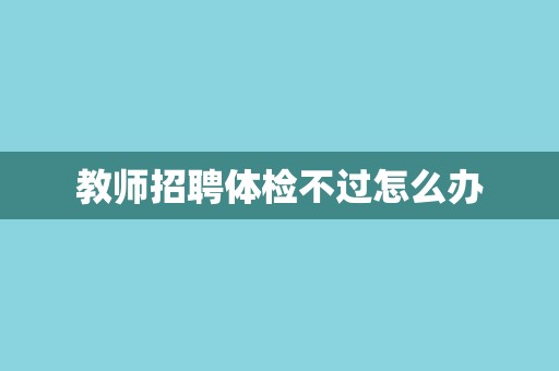 教师招聘体检不过怎么办