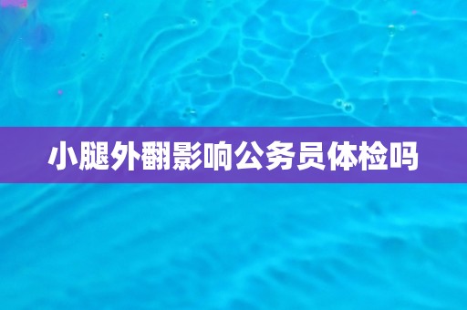 小腿外翻影响公务员体检吗
