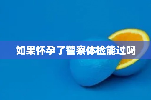 如果怀孕了警察体检能过吗