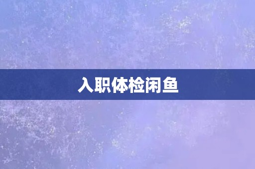 入职体检闲鱼