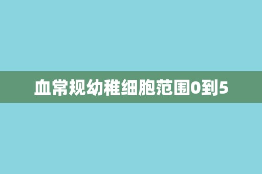 血常规幼稚细胞范围0到5