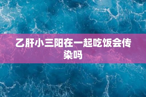 乙肝小三阳在一起吃饭会传染吗
