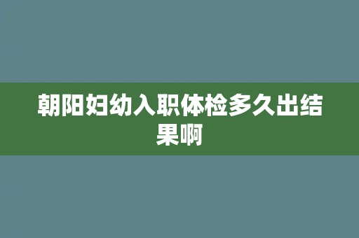 朝阳妇幼入职体检多久出结果啊