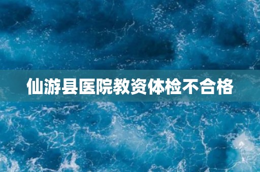 仙游县医院教资体检不合格