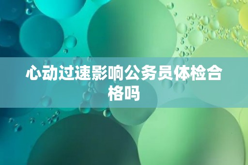 心动过速影响公务员体检合格吗