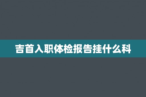 吉首入职体检报告挂什么科