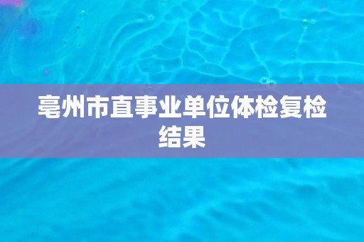 亳州市直事业单位体检复检结果