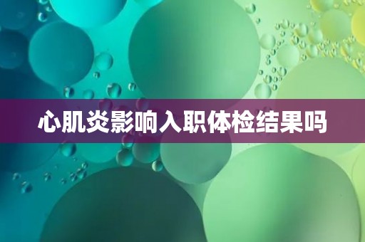 心肌炎影响入职体检结果吗