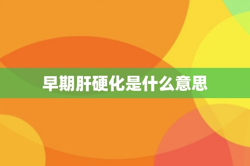 早期肝硬化是什么意思