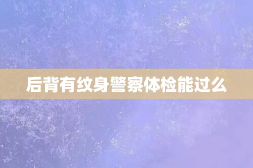 后背有纹身警察体检能过么