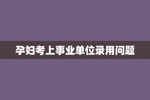 孕妇考上事业单位录用问题