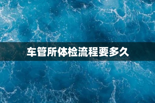车管所体检流程要多久