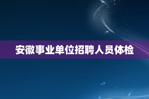 安徽事业单位招聘人员体检