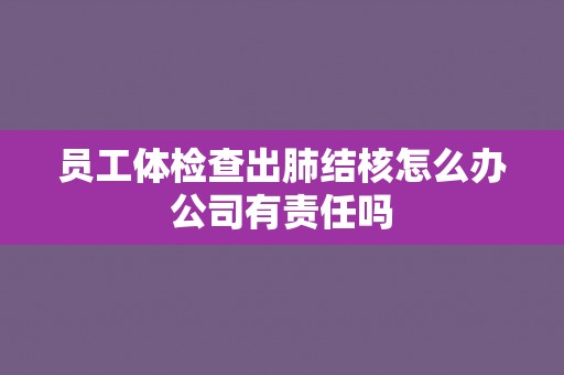 员工体检查出肺结核怎么办公司有责任吗