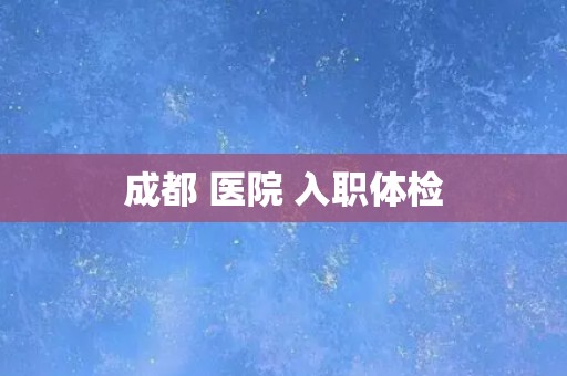 成都 医院 入职体检
