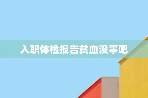 入职体检报告贫血没事吧
