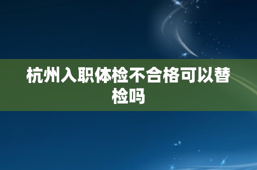 杭州入职体检不合格可以替检吗