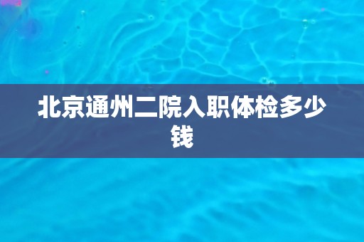 北京通州二院入职体检多少钱
