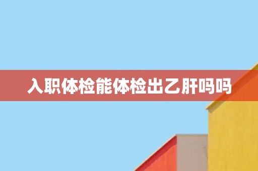 入职体检能体检出乙肝吗吗