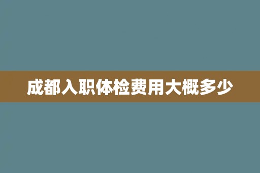 成都入职体检费用大概多少