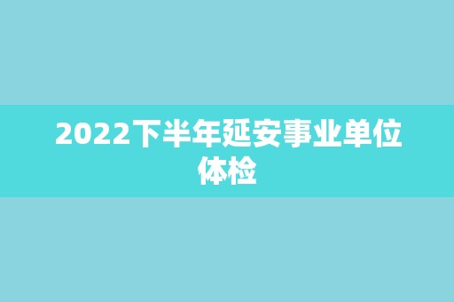 2022下半年延安事业单位体检