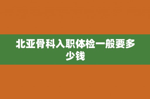 北亚骨科入职体检一般要多少钱