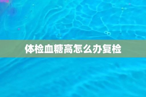 体检血糖高怎么办复检