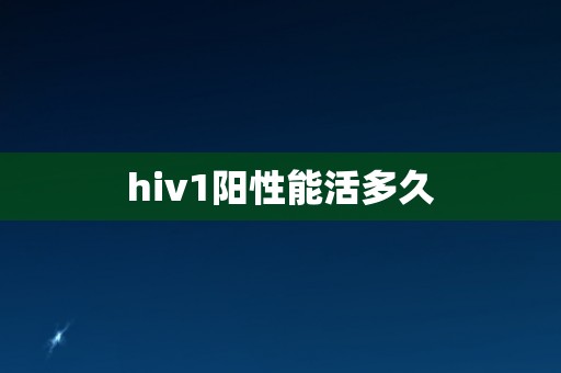hiv1阳性能活多久