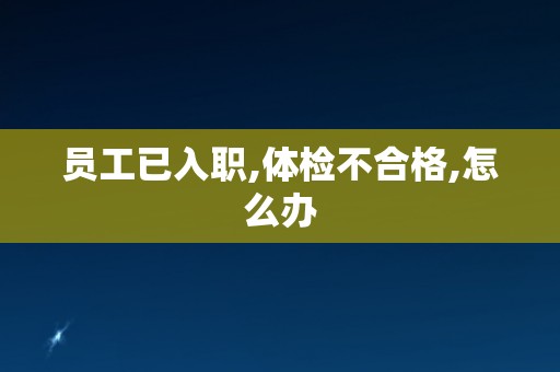 员工已入职,体检不合格,怎么办