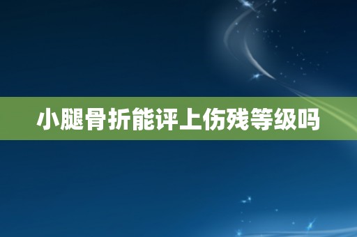 小腿骨折能评上伤残等级吗