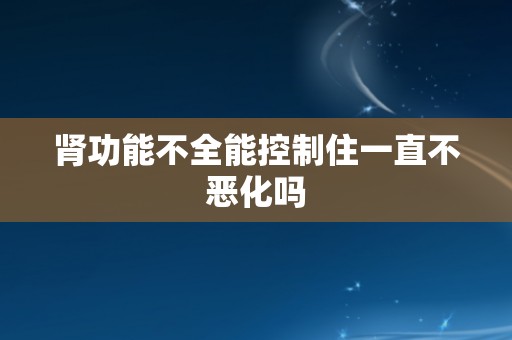 肾功能不全能控制住一直不恶化吗
