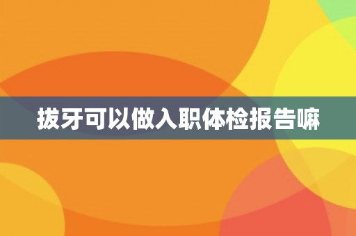 拔牙可以做入职体检报告嘛