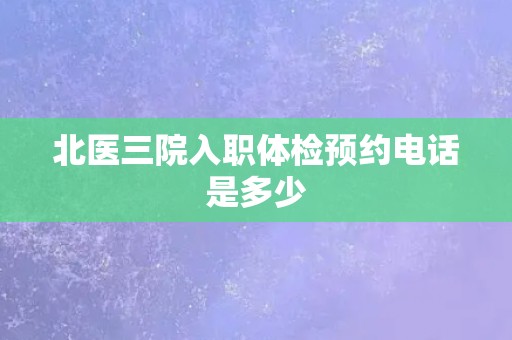 北医三院入职体检预约电话是多少