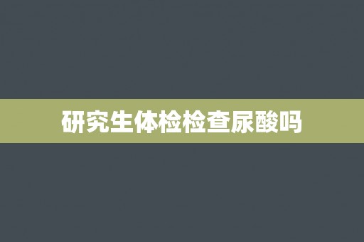 研究生体检检查尿酸吗