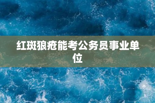 红斑狼疮能考公务员事业单位