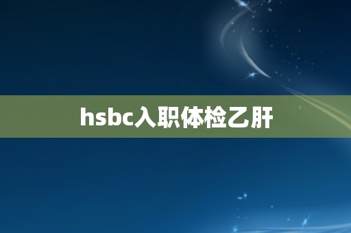 hsbc入职体检乙肝