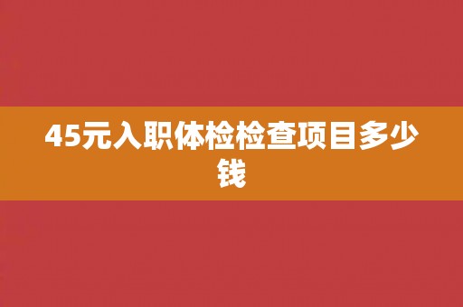 45元入职体检检查项目多少钱