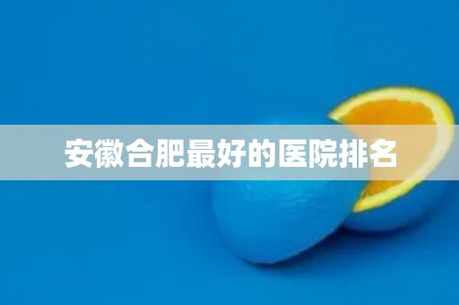 安徽合肥最好的医院排名