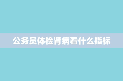 公务员体检肾病看什么指标