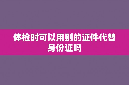 体检时可以用别的证件代替身份证吗